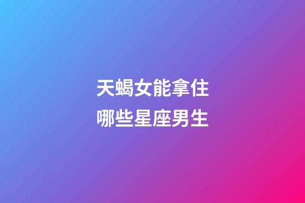 天蝎女能拿住哪些星座男生-第1张-星座运势-玄机派