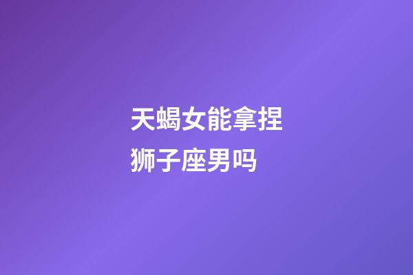 天蝎女能拿捏狮子座男吗-第1张-星座运势-玄机派