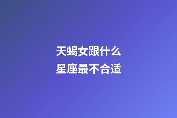 天蝎女跟什么星座最不合适-第1张-星座运势-玄机派