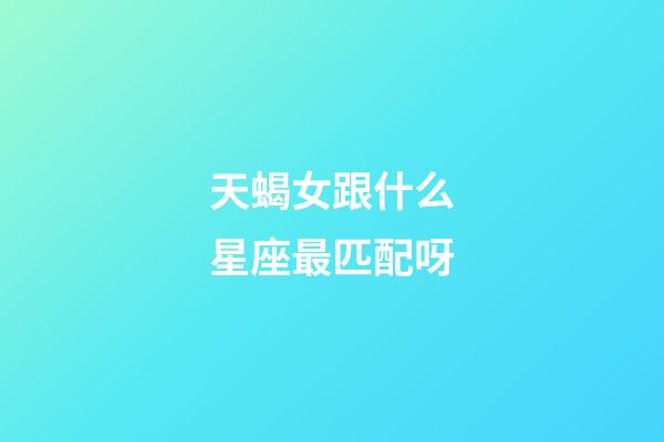 天蝎女跟什么星座最匹配呀-第1张-星座运势-玄机派