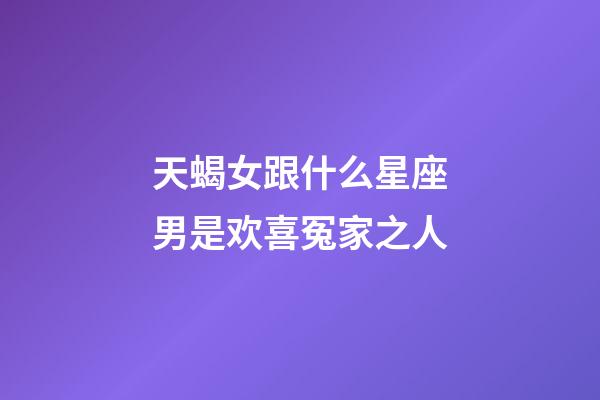 天蝎女跟什么星座男是欢喜冤家之人-第1张-星座运势-玄机派