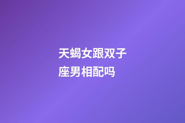 天蝎女跟双子座男相配吗-第1张-星座运势-玄机派