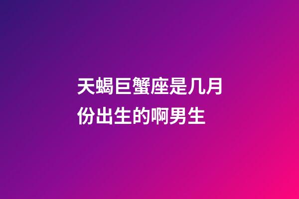 天蝎巨蟹座是几月份出生的啊男生-第1张-星座运势-玄机派