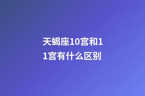 天蝎座10宫和11宫有什么区别-第1张-星座运势-玄机派