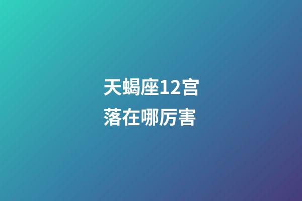 天蝎座12宫落在哪厉害-第1张-星座运势-玄机派