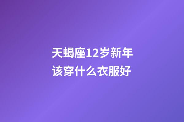 天蝎座12岁新年该穿什么衣服好