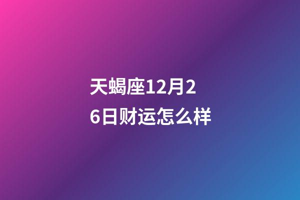 天蝎座12月26日财运怎么样-第1张-星座运势-玄机派