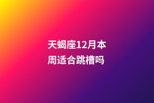 天蝎座12月本周适合跳槽吗-第1张-星座运势-玄机派