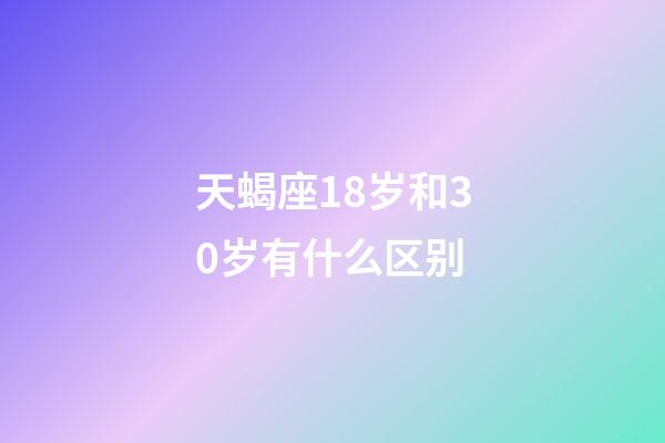 天蝎座18岁和30岁有什么区别-第1张-星座运势-玄机派