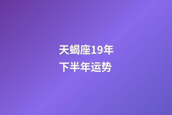 天蝎座19年下半年运势-第1张-星座运势-玄机派