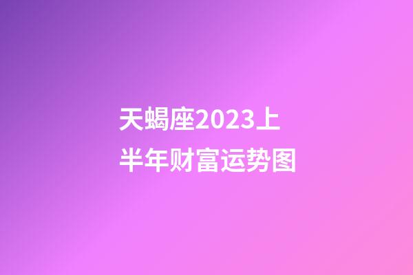 天蝎座2023上半年财富运势图-第1张-星座运势-玄机派