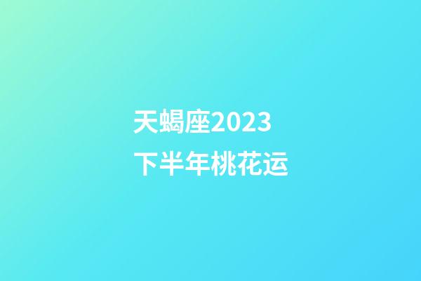 天蝎座2023下半年桃花运-第1张-星座运势-玄机派