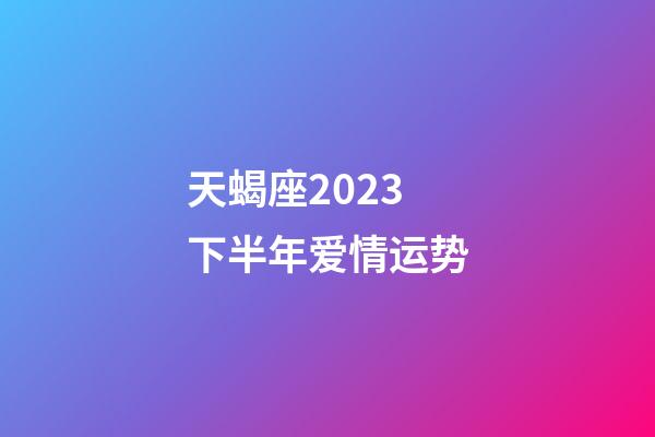 天蝎座2023下半年爱情运势-第1张-星座运势-玄机派