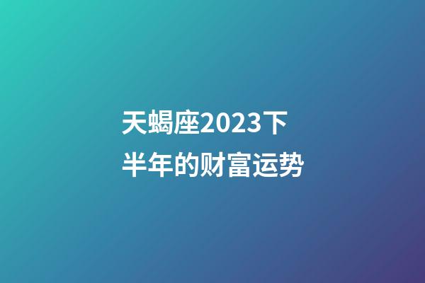 天蝎座2023下半年的财富运势-第1张-星座运势-玄机派