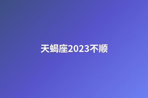 天蝎座2023不顺-第1张-星座运势-玄机派