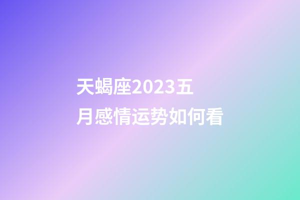天蝎座2023五月感情运势如何看-第1张-星座运势-玄机派