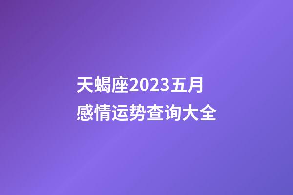 天蝎座2023五月感情运势查询大全-第1张-星座运势-玄机派