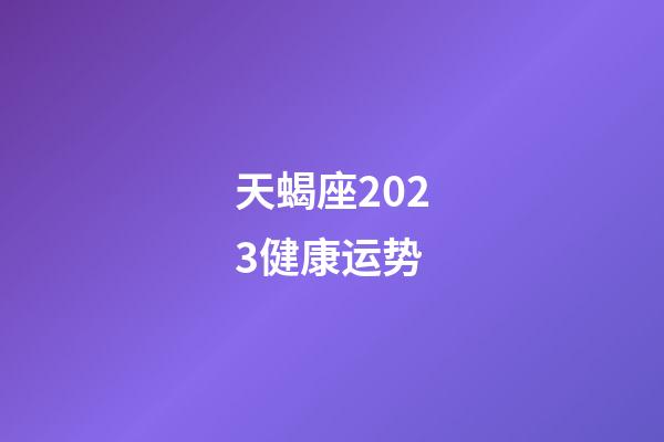 天蝎座2023健康运势-第1张-星座运势-玄机派