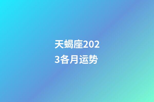 天蝎座2023各月运势-第1张-星座运势-玄机派