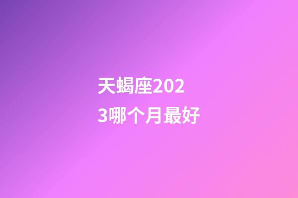 天蝎座2023哪个月最好-第1张-星座运势-玄机派