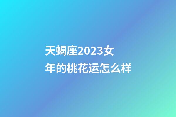 天蝎座2023女年的桃花运怎么样-第1张-星座运势-玄机派