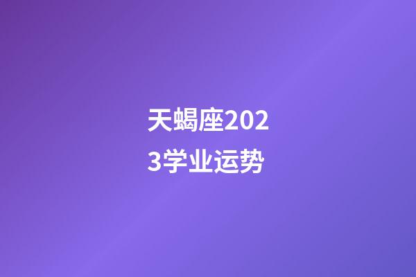 天蝎座2023学业运势-第1张-星座运势-玄机派