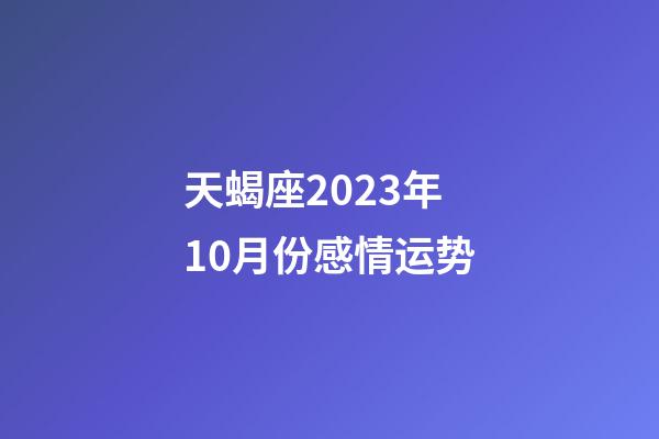 天蝎座2023年10月份感情运势-第1张-星座运势-玄机派