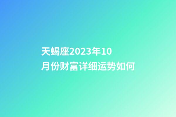 天蝎座2023年10月份财富详细运势如何-第1张-星座运势-玄机派