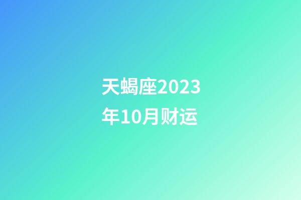 天蝎座2023年10月财运-第1张-星座运势-玄机派