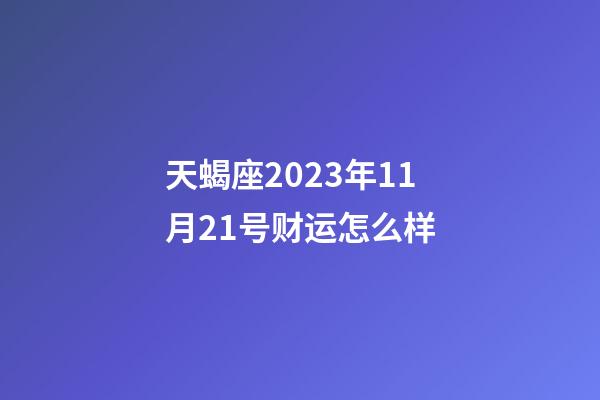 天蝎座2023年11月21号财运怎么样-第1张-星座运势-玄机派