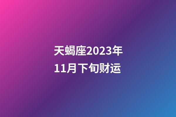 天蝎座2023年11月下旬财运-第1张-星座运势-玄机派