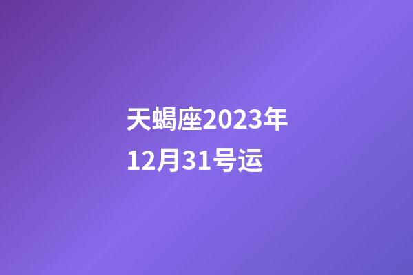 天蝎座2023年12月31号运-第1张-星座运势-玄机派