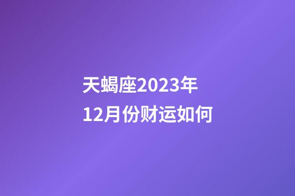 天蝎座2023年12月份财运如何-第1张-星座运势-玄机派
