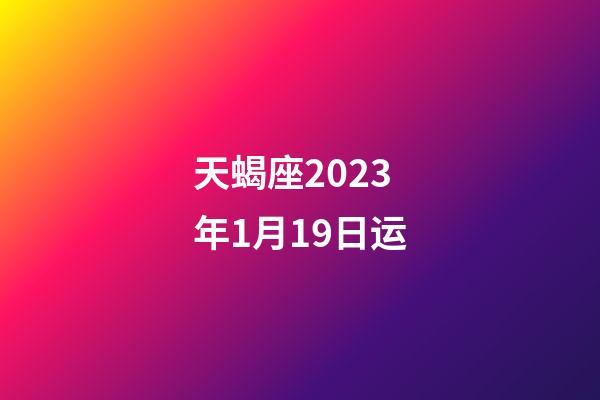 天蝎座2023年1月19日运-第1张-星座运势-玄机派