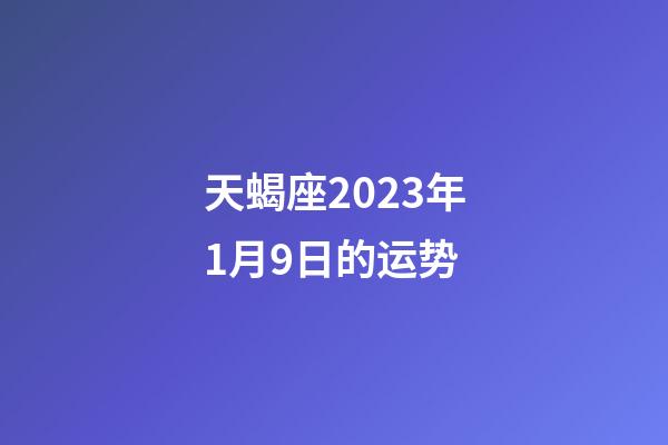 天蝎座2023年1月9日的运势-第1张-星座运势-玄机派