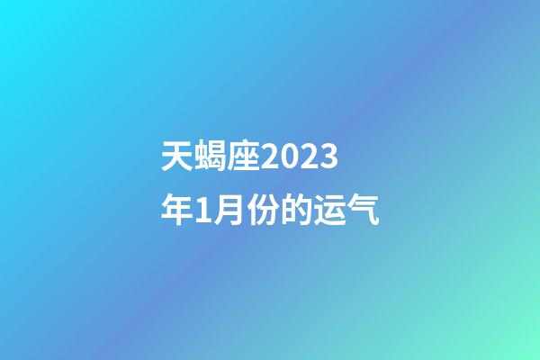天蝎座2023年1月份的运气-第1张-星座运势-玄机派