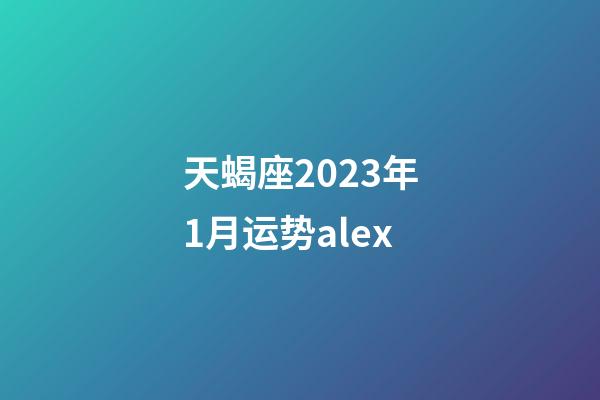 天蝎座2023年1月运势alex-第1张-星座运势-玄机派