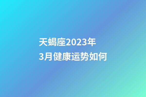 天蝎座2023年3月健康运势如何-第1张-星座运势-玄机派