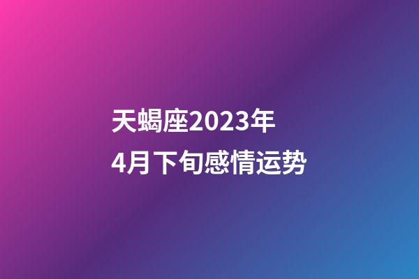 天蝎座2023年4月下旬感情运势-第1张-星座运势-玄机派