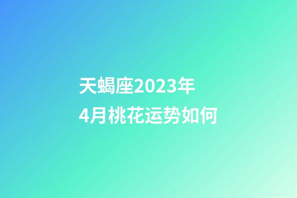 天蝎座2023年4月桃花运势如何-第1张-星座运势-玄机派