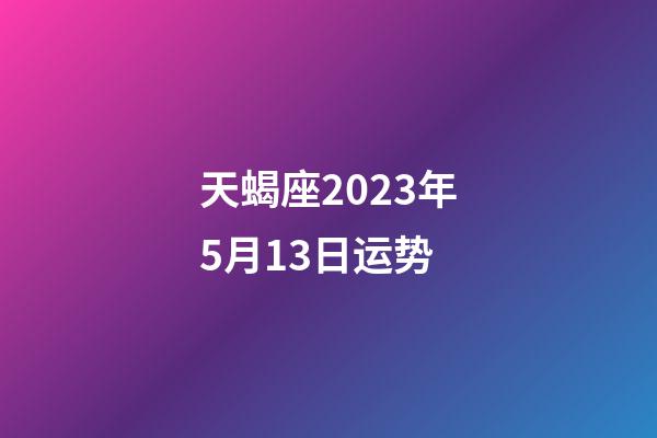 天蝎座2023年5月13日运势-第1张-星座运势-玄机派