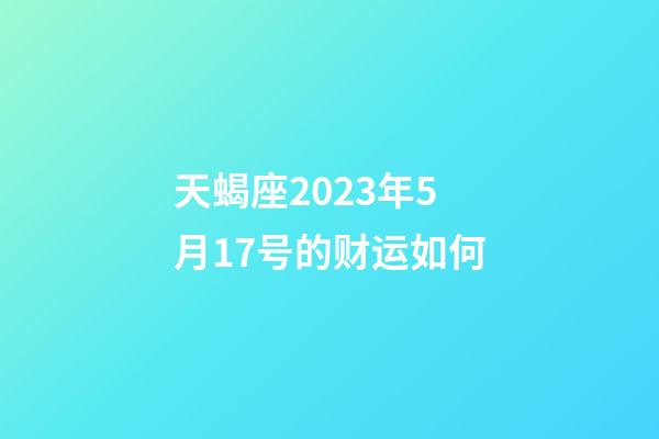 天蝎座2023年5月17号的财运如何-第1张-星座运势-玄机派