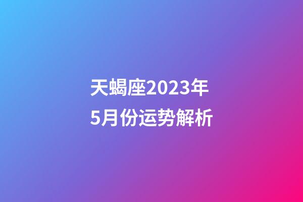 天蝎座2023年5月份运势解析-第1张-星座运势-玄机派