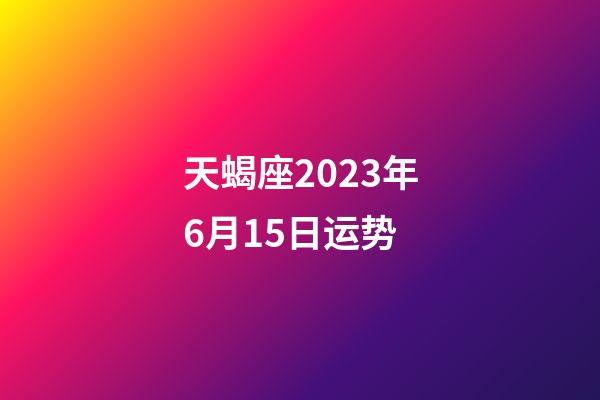 天蝎座2023年6月15日运势-第1张-星座运势-玄机派