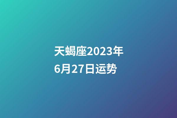 天蝎座2023年6月27日运势-第1张-星座运势-玄机派