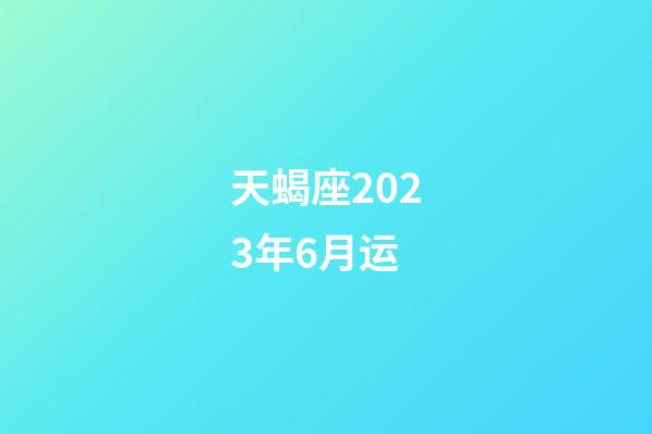 天蝎座2023年6月运-第1张-星座运势-玄机派