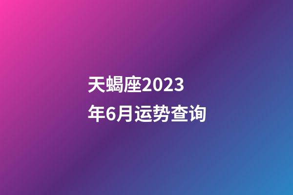 天蝎座2023年6月运势查询-第1张-星座运势-玄机派