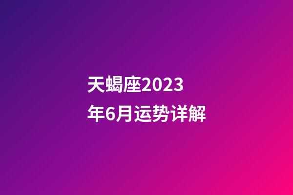 天蝎座2023年6月运势详解-第1张-星座运势-玄机派
