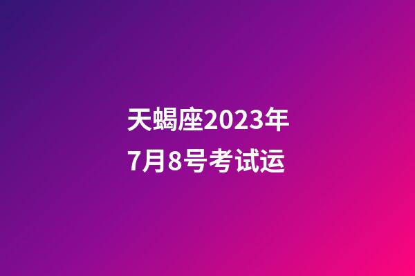 天蝎座2023年7月8号考试运-第1张-星座运势-玄机派