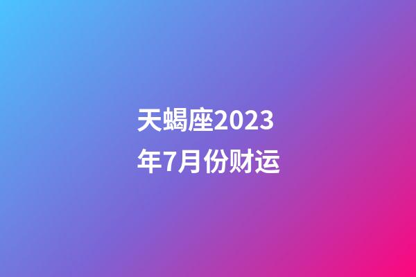 天蝎座2023年7月份财运-第1张-星座运势-玄机派